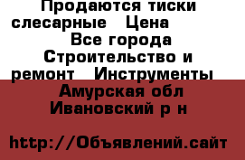 Продаются тиски слесарные › Цена ­ 3 500 - Все города Строительство и ремонт » Инструменты   . Амурская обл.,Ивановский р-н
